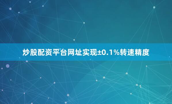 炒股配资平台网址实现±0.1%转速精度