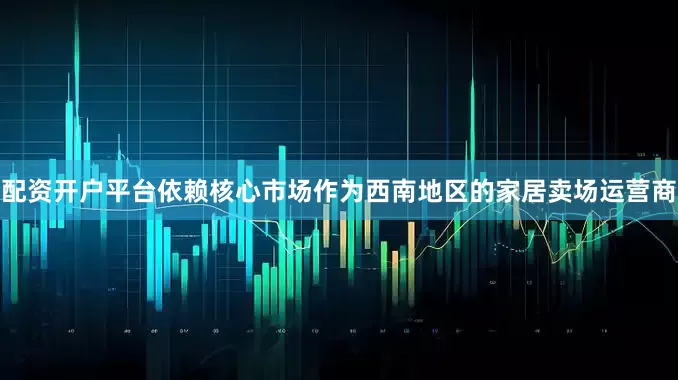 配资开户平台　　依赖核心市场　　作为西南地区的家居卖场运营商