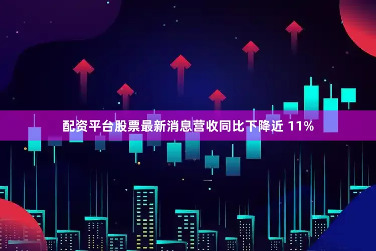 配资平台股票最新消息营收同比下降近 11%