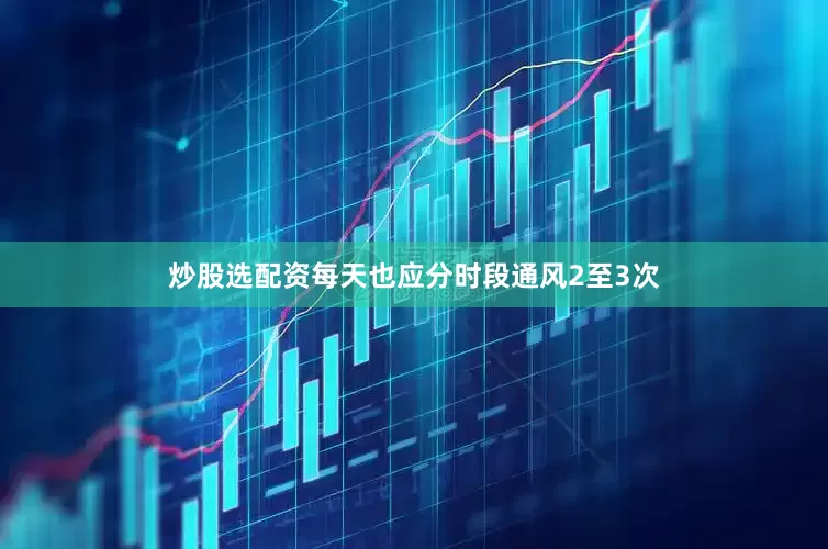 炒股选配资每天也应分时段通风2至3次