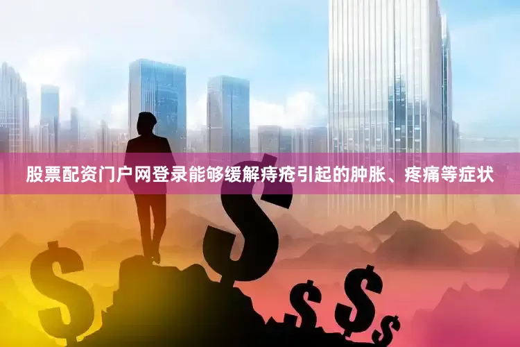 股票配资门户网登录能够缓解痔疮引起的肿胀、疼痛等症状