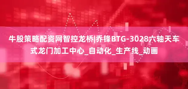 牛股策略配资网智控龙桥|乔锋BTG-3028六轴天车式龙门加工中心_自动化_生产线_动画