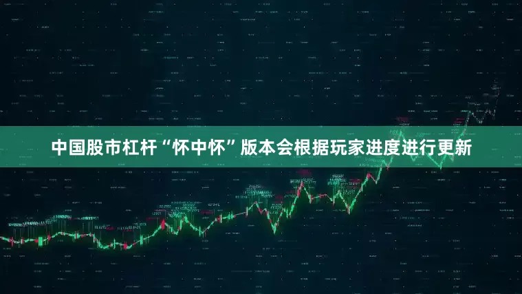 中国股市杠杆“怀中怀”版本会根据玩家进度进行更新