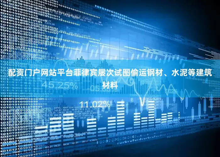 配资门户网站平台菲律宾屡次试图偷运钢材、水泥等建筑材料