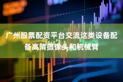 广州股票配资平台交流这类设备配备高清摄像头和机械臂