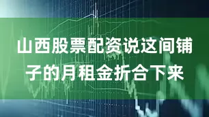 山西股票配资说这间铺子的月租金折合下来