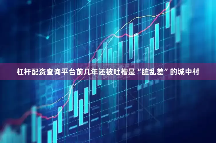 杠杆配资查询平台前几年还被吐槽是“脏乱差”的城中村