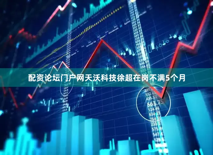 配资论坛门户网天沃科技徐超在岗不满5个月