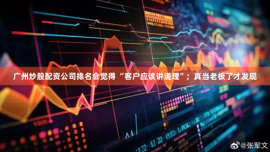 广州炒股配资公司排名会觉得 “客户应该讲道理”；真当老板了才发现