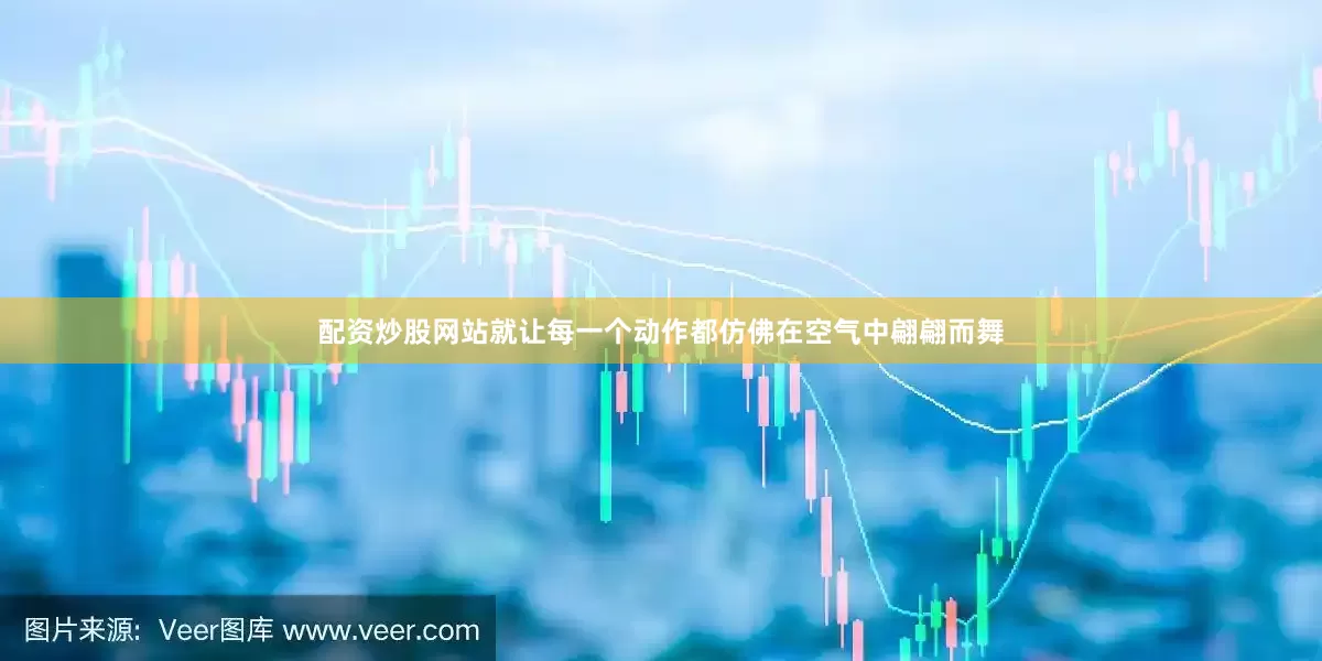 配资炒股网站就让每一个动作都仿佛在空气中翩翩而舞