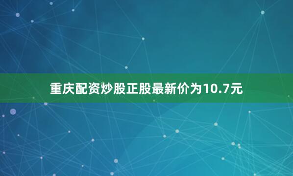 重庆配资炒股正股最新价为10.7元